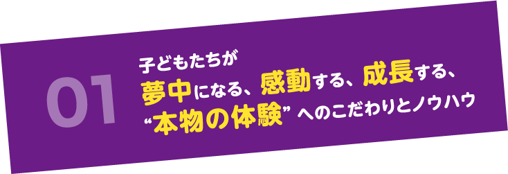 01子どもたちが夢中になる、感動する、成長する、“本物の体験”へのこだわりとノウハウ