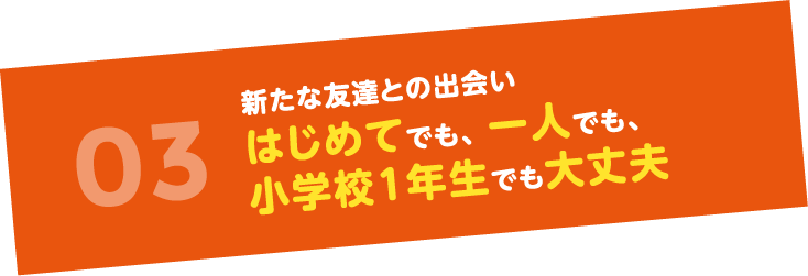 03新たな友達との出会い はじめてでも、一人でも、小学校1年生でも大丈夫