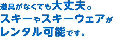 道具がなくても大丈夫。スキーやスキーウェアがレンタル可能です。