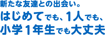 新たな友達との出会い。はじめてでも、1人でも、小学1年生でも大丈夫