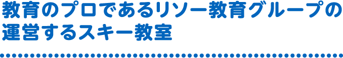 教育のプロであるリソー教育グループの運営するスキー教室