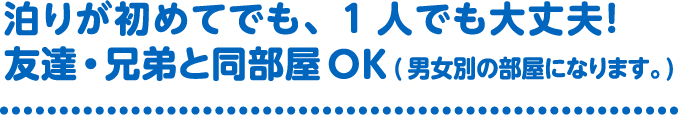 泊りが初めてでも、1人でも大丈夫!友達・兄弟と同部屋OK(男女別の部屋になります。)